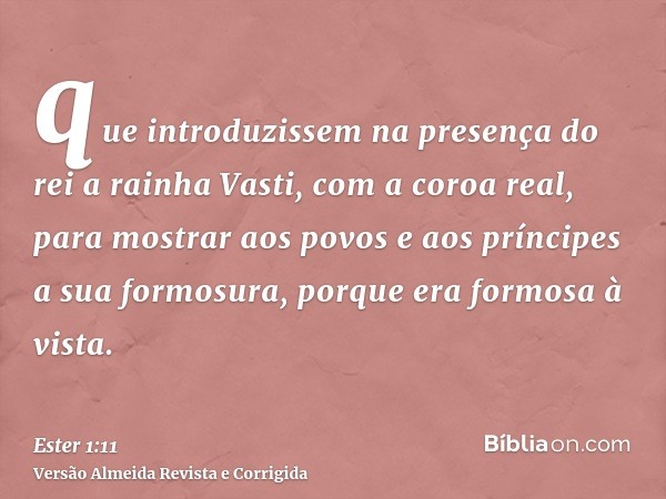 que introduzissem na presença do rei a rainha Vasti, com a coroa real, para mostrar aos povos e aos príncipes a sua formosura, porque era formosa à vista.