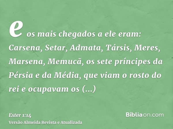 e os mais chegados a ele eram: Carsena, Setar, Admata, Társis, Meres, Marsena, Memucã, os sete príncipes da Pérsia e da Média, que viam o rosto do rei e ocupava