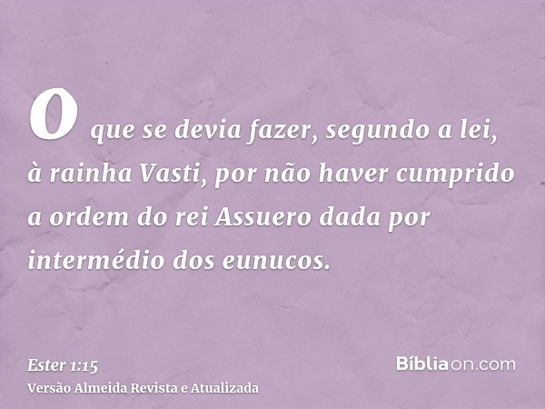 o que se devia fazer, segundo a lei, à rainha Vasti, por não haver cumprido a ordem do rei Assuero dada por intermédio dos eunucos.