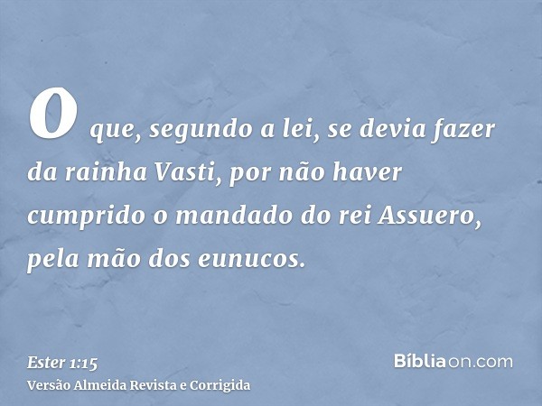 o que, segundo a lei, se devia fazer da rainha Vasti, por não haver cumprido o mandado do rei Assuero, pela mão dos eunucos.