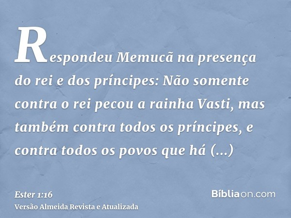 Respondeu Memucã na presença do rei e dos príncipes: Não somente contra o rei pecou a rainha Vasti, mas também contra todos os príncipes, e contra todos os povo