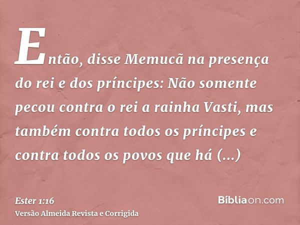 Então, disse Memucã na presença do rei e dos príncipes: Não somente pecou contra o rei a rainha Vasti, mas também contra todos os príncipes e contra todos os po