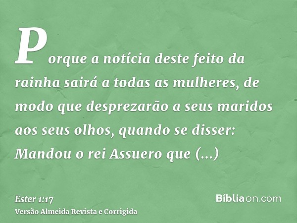 Porque a notícia deste feito da rainha sairá a todas as mulheres, de modo que desprezarão a seus maridos aos seus olhos, quando se disser: Mandou o rei Assuero 