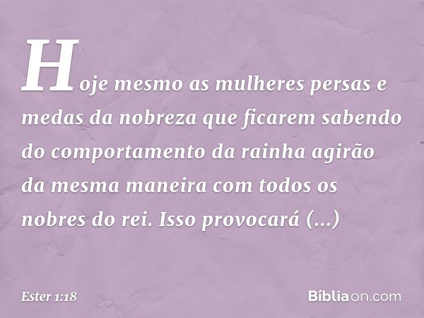 Hoje mesmo as mulheres persas e medas da nobreza que ficarem sabendo do comportamento da rainha agirão da mesma maneira com todos os nobres do rei. Isso provo­c