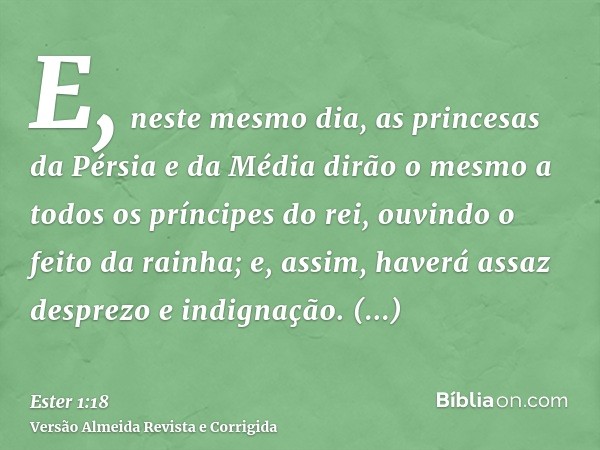 E, neste mesmo dia, as princesas da Pérsia e da Média dirão o mesmo a todos os príncipes do rei, ouvindo o feito da rainha; e, assim, haverá assaz desprezo e in