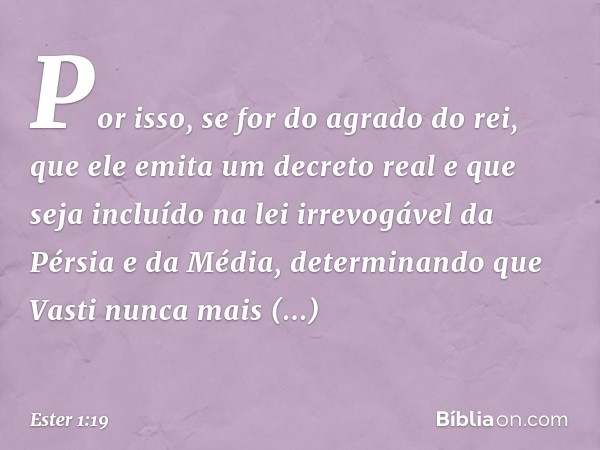 "Por isso, se for do agrado do rei, que ele emita um decreto real e que seja incluído na lei irrevogável da Pérsia e da Média, determinando que Vasti nunca mais