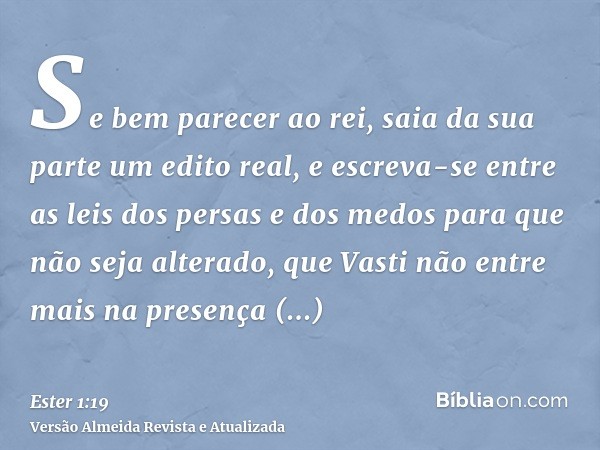 Se bem parecer ao rei, saia da sua parte um edito real, e escreva-se entre as leis dos persas e dos medos para que não seja alterado, que Vasti não entre mais n