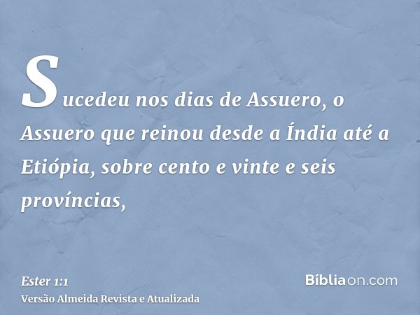 Sucedeu nos dias de Assuero, o Assuero que reinou desde a Índia até a Etiópia, sobre cento e vinte e seis províncias,