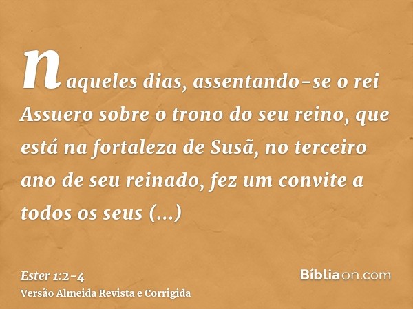 naqueles dias, assentando-se o rei Assuero sobre o trono do seu reino, que está na fortaleza de Susã,no terceiro ano de seu reinado, fez um convite a todos os s