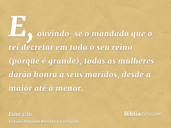 E, ouvindo-se o mandado que o rei decretar em todo o seu reino (porque é grande), todas as mulheres darão honra a seus maridos, desde a maior até à menor.
