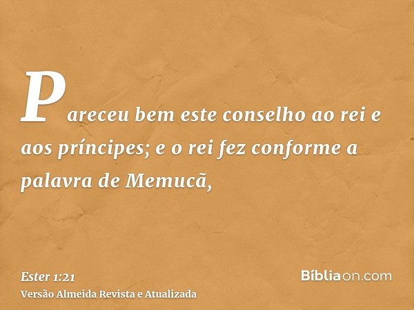 Pareceu bem este conselho ao rei e aos príncipes; e o rei fez conforme a palavra de Memucã,