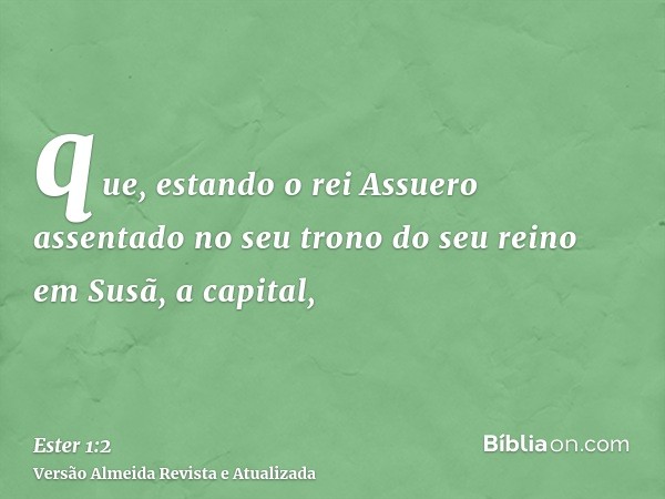 que, estando o rei Assuero assentado no seu trono do seu reino em Susã, a capital,