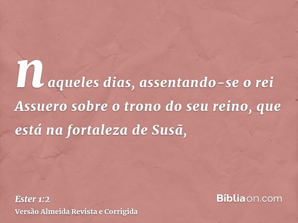 naqueles dias, assentando-se o rei Assuero sobre o trono do seu reino, que está na fortaleza de Susã,
