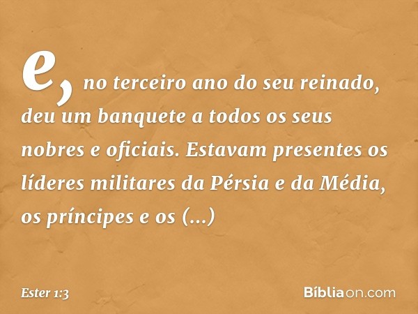 e, no terceiro ano do seu reinado, deu um banquete a todos os seus nobres e oficiais. Estavam presentes os líderes militares da Pérsia e da Média, os príncipes 