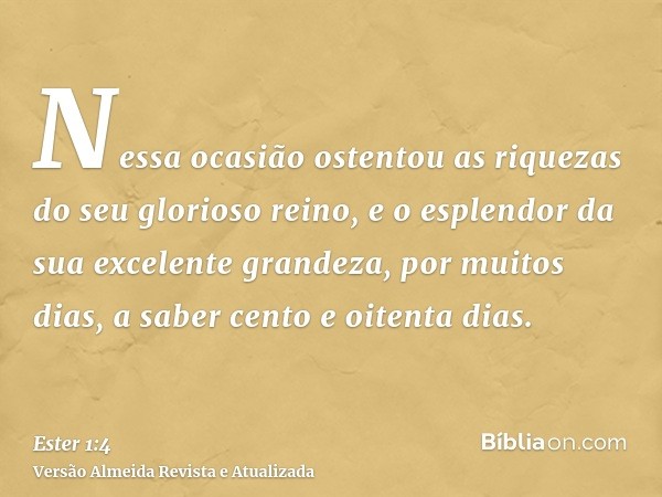 Nessa ocasião ostentou as riquezas do seu glorioso reino, e o esplendor da sua excelente grandeza, por muitos dias, a saber cento e oitenta dias.