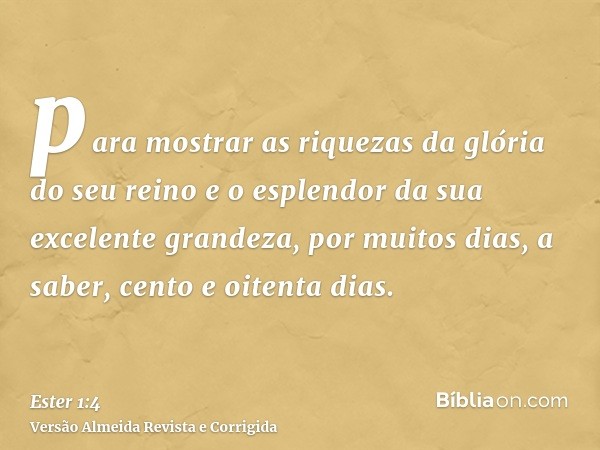 para mostrar as riquezas da glória do seu reino e o esplendor da sua excelente grandeza, por muitos dias, a saber, cento e oitenta dias.