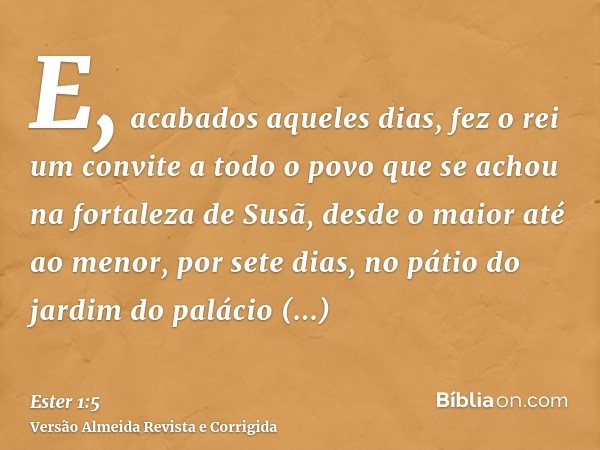 E, acabados aqueles dias, fez o rei um convite a todo o povo que se achou na fortaleza de Susã, desde o maior até ao menor, por sete dias, no pátio do jardim do