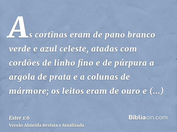 As cortinas eram de pano branco verde e azul celeste, atadas com cordões de linho fino e de púrpura a argola de prata e a colunas de mármore; os leitos eram de