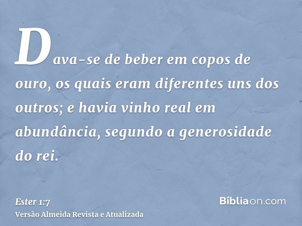 Dava-se de beber em copos de ouro, os quais eram diferentes uns dos outros; e havia vinho real em abundância, segundo a generosidade do rei.