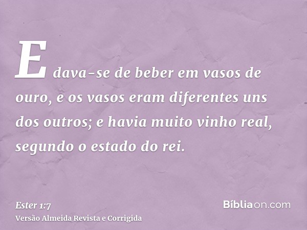 E dava-se de beber em vasos de ouro, e os vasos eram diferentes uns dos outros; e havia muito vinho real, segundo o estado do rei.