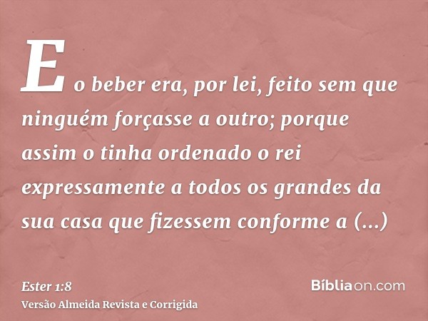 E o beber era, por lei, feito sem que ninguém forçasse a outro; porque assim o tinha ordenado o rei expressamente a todos os grandes da sua casa que fizessem co
