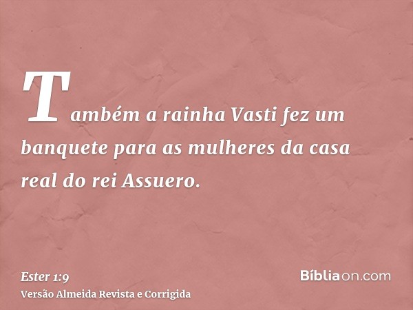 Também a rainha Vasti fez um banquete para as mulheres da casa real do rei Assuero.