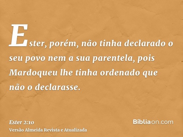 Ester, porém, não tinha declarado o seu povo nem a sua parentela, pois Mardoqueu lhe tinha ordenado que não o declarasse.