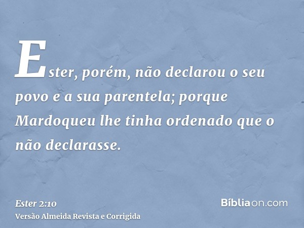 Ester, porém, não declarou o seu povo e a sua parentela; porque Mardoqueu lhe tinha ordenado que o não declarasse.