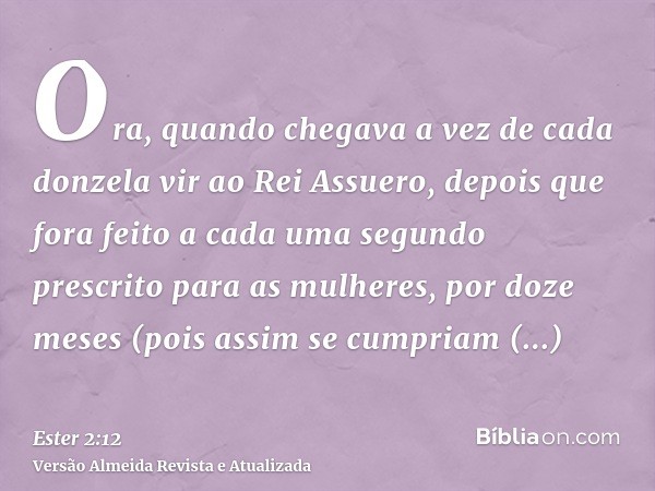 Ora, quando chegava a vez de cada donzela vir ao Rei Assuero, depois que fora feito a cada uma segundo prescrito para as mulheres, por doze meses (pois assim se