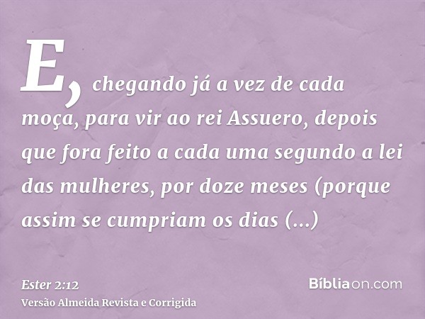 E, chegando já a vez de cada moça, para vir ao rei Assuero, depois que fora feito a cada uma segundo a lei das mulheres, por doze meses (porque assim se cumpria