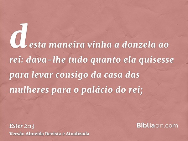 desta maneira vinha a donzela ao rei: dava-lhe tudo quanto ela quisesse para levar consigo da casa das mulheres para o palácio do rei;