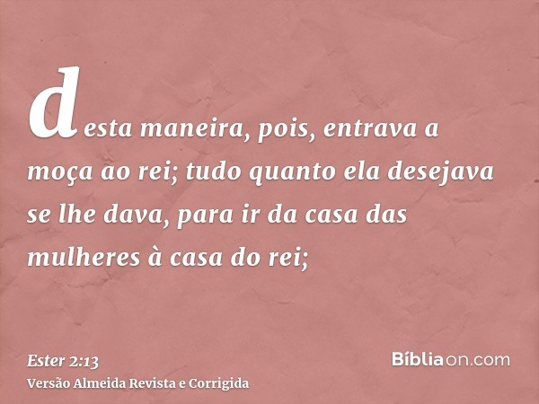 desta maneira, pois, entrava a moça ao rei; tudo quanto ela desejava se lhe dava, para ir da casa das mulheres à casa do rei;