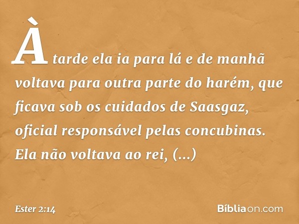 À tarde ela ia para lá e de manhã voltava para outra parte do harém, que ficava sob os cuidados de Saasgaz, oficial res­ponsável pelas concubinas. Ela não volta