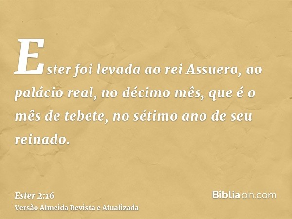 Ester foi levada ao rei Assuero, ao palácio real, no décimo mês, que é o mês de tebete, no sétimo ano de seu reinado.