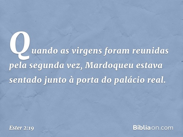 Quando as virgens foram reunidas pela segunda vez, Mardoqueu estava sentado junto à porta do palácio real. -- Ester 2:19