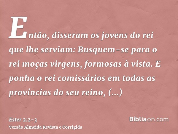 Então, disseram os jovens do rei que lhe serviam: Busquem-se para o rei moças virgens, formosas à vista.E ponha o rei comissários em todas as províncias do seu 