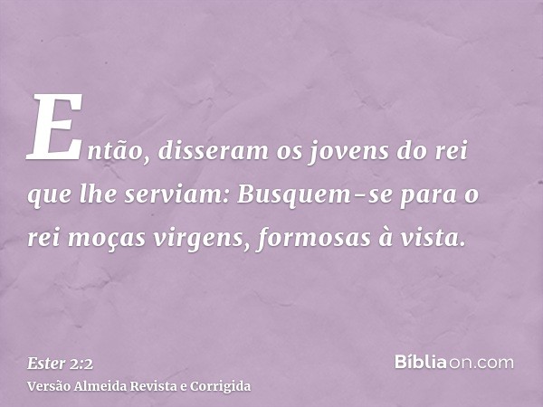 Então, disseram os jovens do rei que lhe serviam: Busquem-se para o rei moças virgens, formosas à vista.