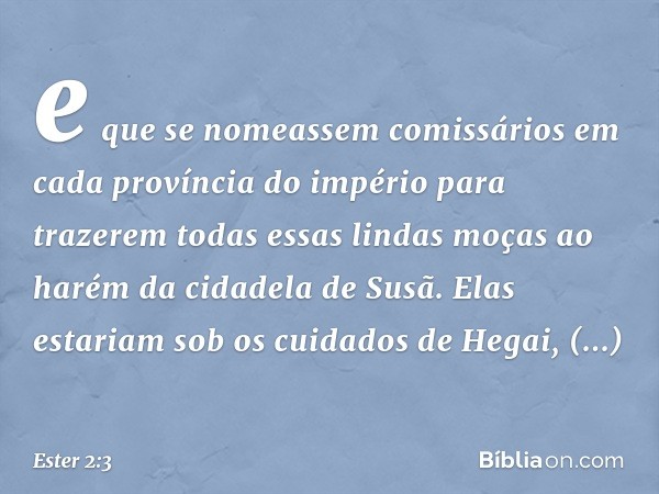 e que se nomeassem comissários em cada província do império para trazerem todas essas lindas moças ao harém da cidadela de Susã. Elas estariam sob os cuidados d