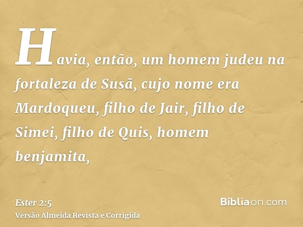 Havia, então, um homem judeu na fortaleza de Susã, cujo nome era Mardoqueu, filho de Jair, filho de Simei, filho de Quis, homem benjamita,