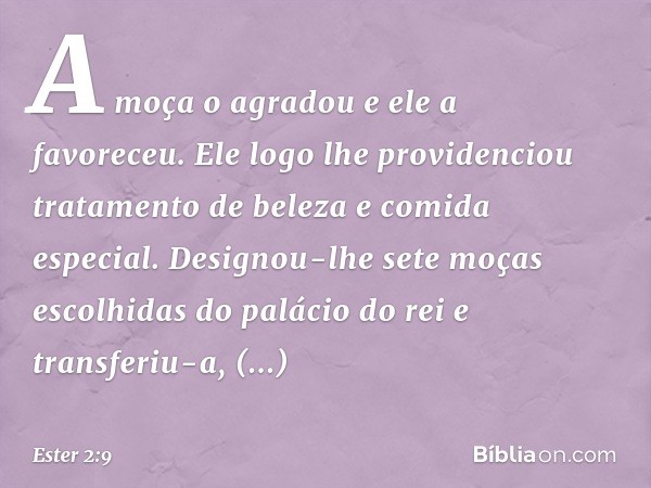 A moça o agradou e ele a favoreceu. Ele logo lhe providenciou tratamento de beleza e comida especial. Designou-lhe sete moças escolhidas do palácio do rei e tra