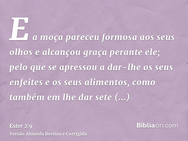 E a moça pareceu formosa aos seus olhos e alcançou graça perante ele; pelo que se apressou a dar-lhe os seus enfeites e os seus alimentos, como também em lhe da