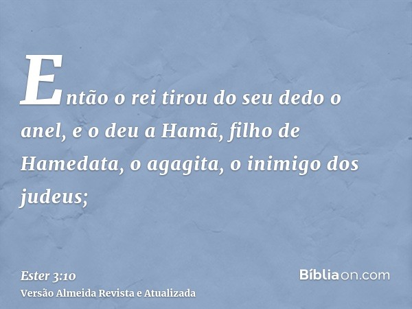 Então o rei tirou do seu dedo o anel, e o deu a Hamã, filho de Hamedata, o agagita, o inimigo dos judeus;