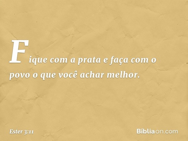 "Fi­que com a prata e faça com o povo o que você achar melhor". -- Ester 3:11