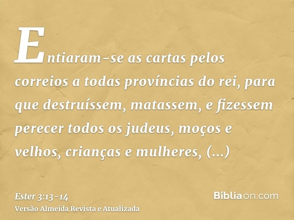 Entiaram-se as cartas pelos correios a todas províncias do rei, para que destruíssem, matassem, e fizessem perecer todos os judeus, moços e velhos, crianças e m