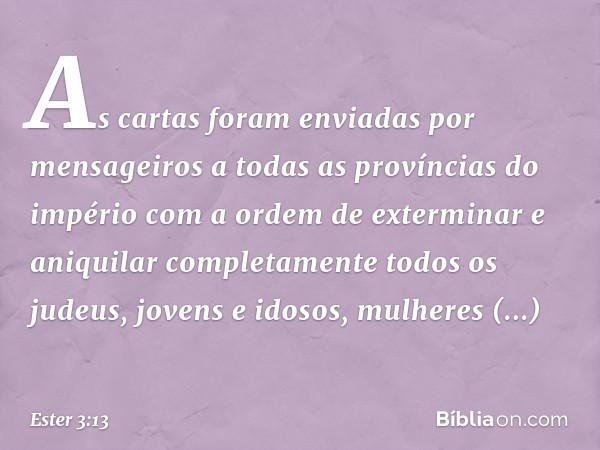 As cartas foram enviadas por mensageiros a todas as províncias do império com a ordem de exter­minar e aniquilar completamente todos os jude­us, jovens e idosos