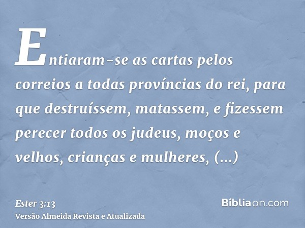 Entiaram-se as cartas pelos correios a todas províncias do rei, para que destruíssem, matassem, e fizessem perecer todos os judeus, moços e velhos, crianças e m