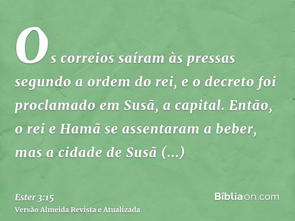 Os correios saíram às pressas segundo a ordem do rei, e o decreto foi proclamado em Susã, a capital. Então, o rei e Hamã se assentaram a beber, mas a cidade de 