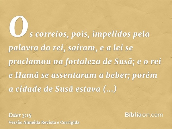 Os correios, pois, impelidos pela palavra do rei, saíram, e a lei se proclamou na fortaleza de Susã; e o rei e Hamã se assentaram a beber; porém a cidade de Sus