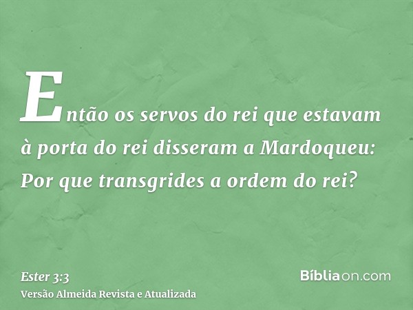 Então os servos do rei que estavam à porta do rei disseram a Mardoqueu: Por que transgrides a ordem do rei?