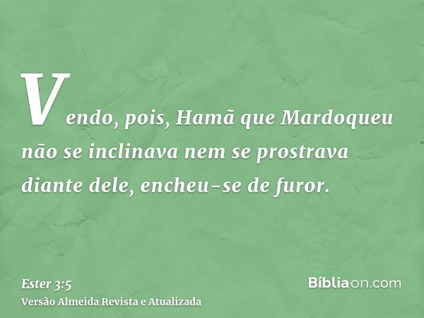 Vendo, pois, Hamã que Mardoqueu não se inclinava nem se prostrava diante dele, encheu-se de furor.